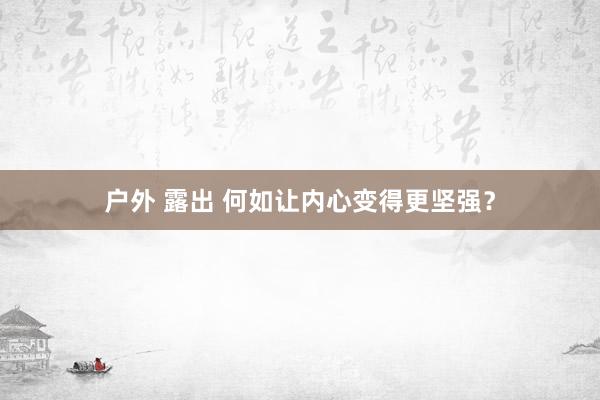 户外 露出 何如让内心变得更坚强？
