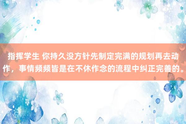 指挥学生 你持久没方针先制定完满的规划再去动作，事情频频皆是在不休作念的流程中纠正完善的。