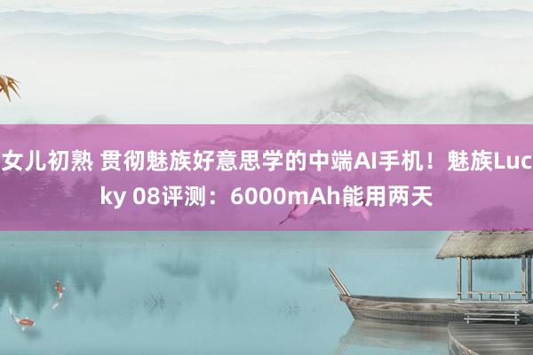 女儿初熟 贯彻魅族好意思学的中端AI手机！魅族Lucky 08评测：6000mAh能用两天