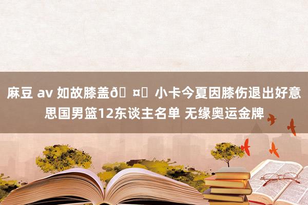 麻豆 av 如故膝盖🤕小卡今夏因膝伤退出好意思国男篮12东谈主名单 无缘奥运金牌