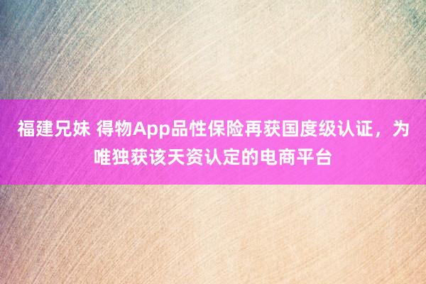 福建兄妹 得物App品性保险再获国度级认证，为唯独获该天资认定的电商平台