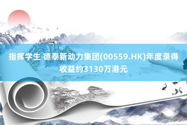 指挥学生 德泰新动力集团(00559.HK)年度录得收益约3130万港元