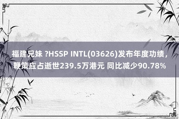 福建兄妹 ?HSSP INTL(03626)发布年度功绩，鞭策应占逝世239.5万港元 同比减少90.78%