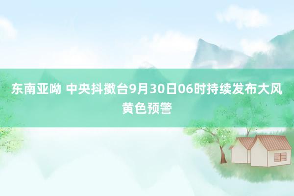 东南亚呦 中央抖擞台9月30日06时持续发布大风黄色预警