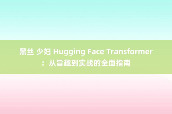 黑丝 少妇 Hugging Face Transformer：从旨趣到实战的全面指南
