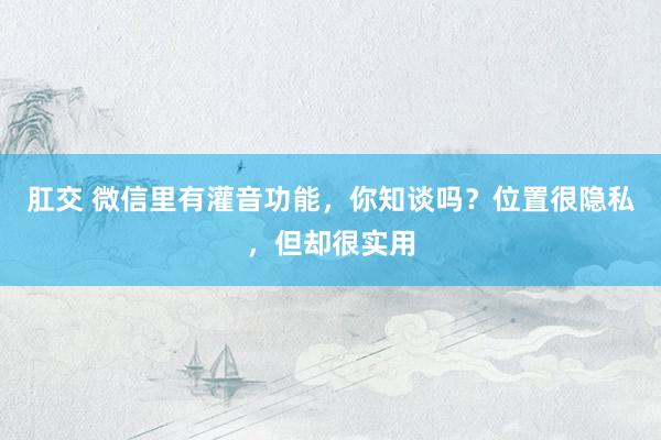 肛交 微信里有灌音功能，你知谈吗？位置很隐私，但却很实用