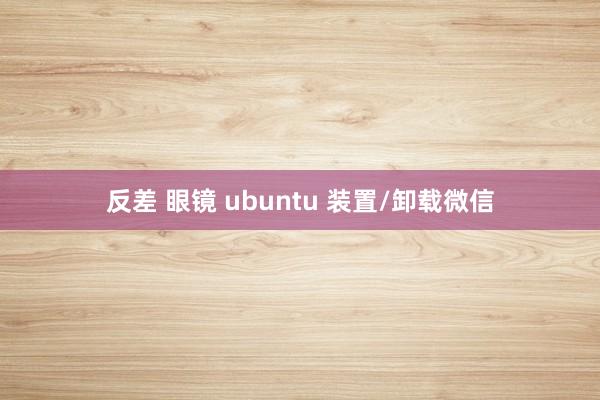 反差 眼镜 ubuntu 装置/卸载微信