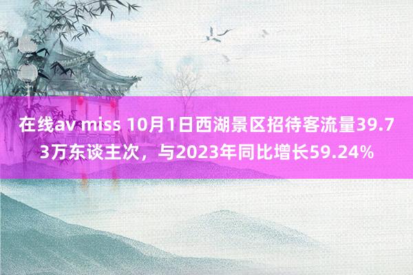 在线av miss 10月1日西湖景区招待客流量39.73万东谈主次，与2023年同比增长59.24%