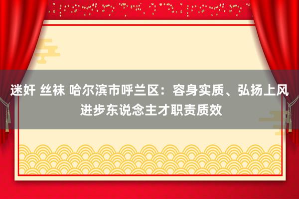 迷奸 丝袜 哈尔滨市呼兰区：容身实质、弘扬上风 进步东说念主才职责质效