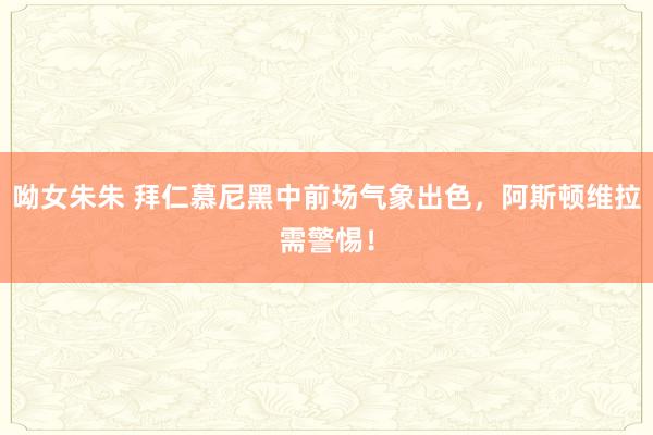 呦女朱朱 拜仁慕尼黑中前场气象出色，阿斯顿维拉需警惕！