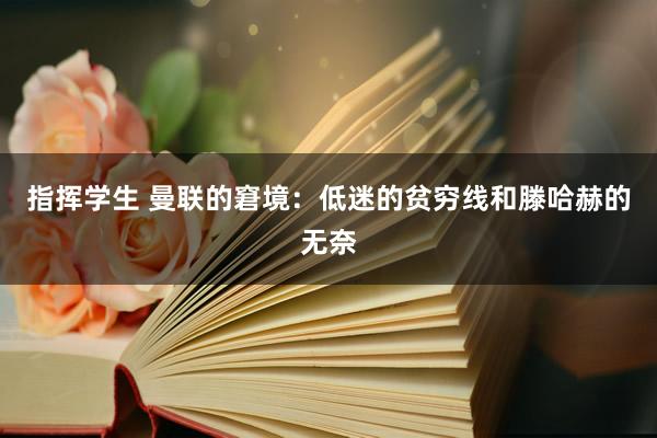 指挥学生 曼联的窘境：低迷的贫穷线和滕哈赫的无奈