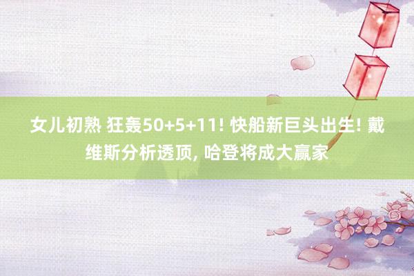 女儿初熟 狂轰50+5+11! 快船新巨头出生! 戴维斯分析透顶， 哈登将成大赢家