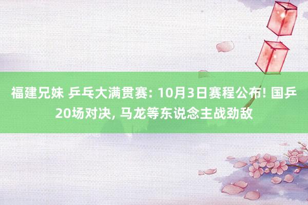 福建兄妹 乒乓大满贯赛: 10月3日赛程公布! 国乒20场对决， 马龙等东说念主战劲敌