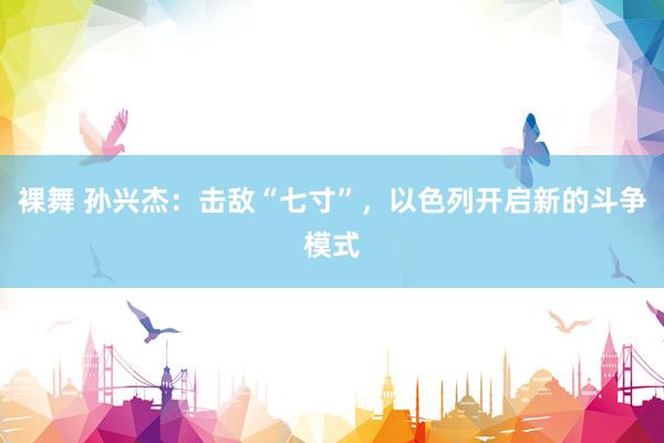 裸舞 孙兴杰：击敌“七寸”，以色列开启新的斗争模式