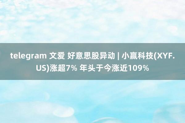 telegram 文爱 好意思股异动 | 小赢科技(XYF.US)涨超7% 年头于今涨近109%