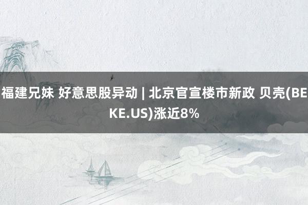 福建兄妹 好意思股异动 | 北京官宣楼市新政 贝壳(BEKE.US)涨近8%