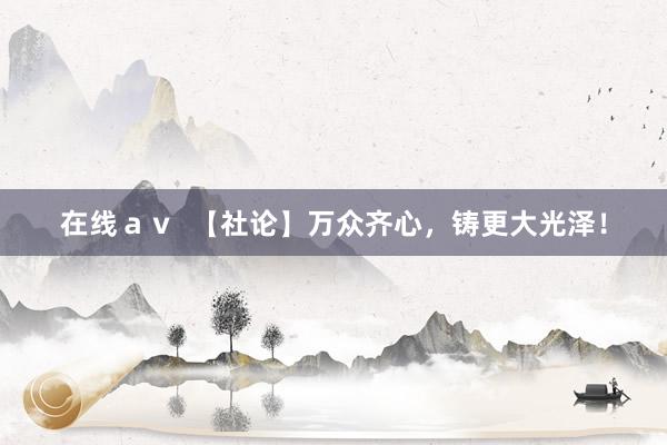 在线ａｖ  【社论】万众齐心，铸更大光泽！
