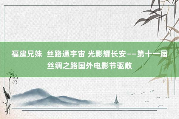 福建兄妹  丝路通宇宙 光影耀长安——第十一届丝绸之路国外电影节驱散