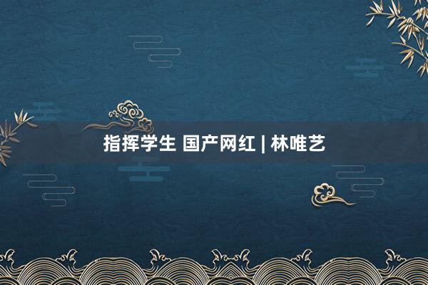 指挥学生 国产网红 | 林唯艺