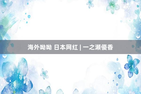 海外呦呦 日本网红 | 一之瀬優香