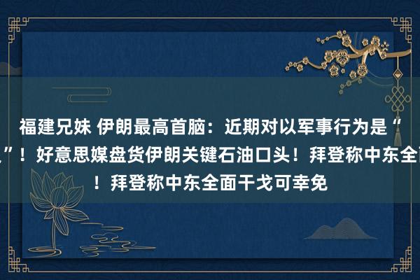 福建兄妹 伊朗最高首脑：近期对以军事行为是“最小刑事背负”！好意思媒盘货伊朗关键石油口头！拜登称中东全面干戈可幸免