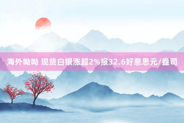 海外呦呦 现货白银涨超2%报32.6好意思元/盎司
