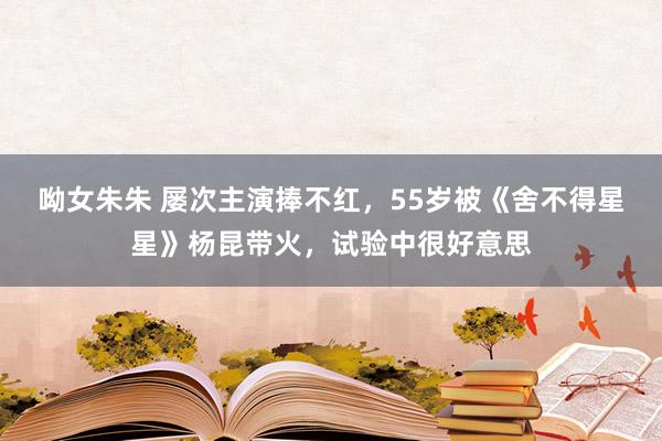 呦女朱朱 屡次主演捧不红，55岁被《舍不得星星》杨昆带火，试验中很好意思