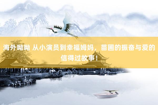 海外呦呦 从小演员到幸福姆妈，苗圃的振奋与爱的信得过故事！