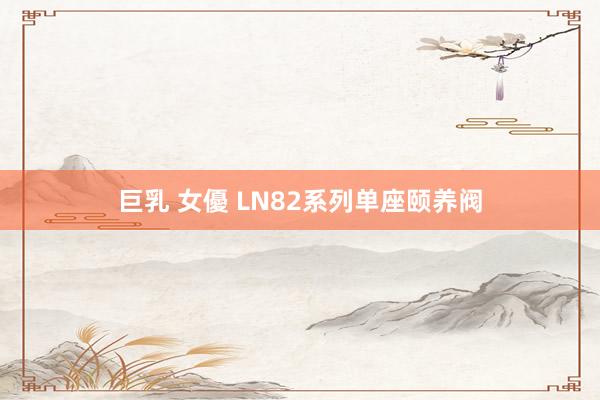 巨乳 女優 LN82系列单座颐养阀