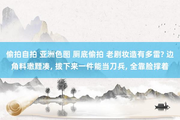 偷拍自拍 亚洲色图 厕底偷拍 老剧妆造有多雷? 边角料璷黫凑， 拔下来一件能当刀兵， 全靠脸撑着