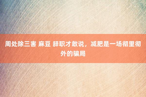 周处除三害 麻豆 辞职才敢说,减肥是一场彻里彻外的骗局