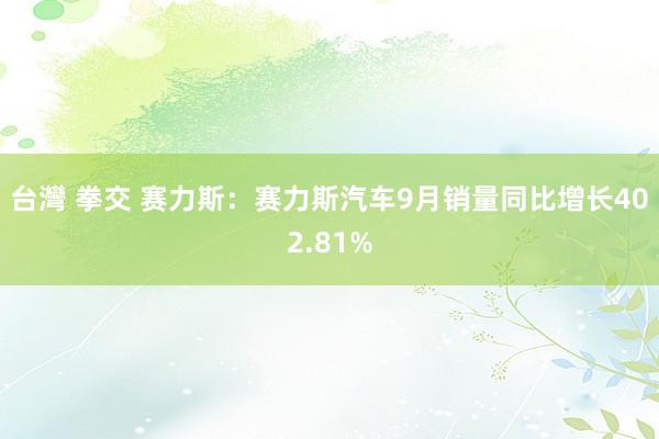 台灣 拳交 赛力斯：赛力斯汽车9月销量同比增长402.81%