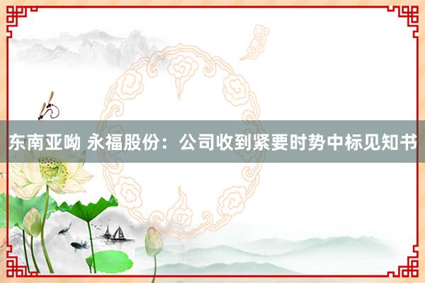 东南亚呦 永福股份：公司收到紧要时势中标见知书
