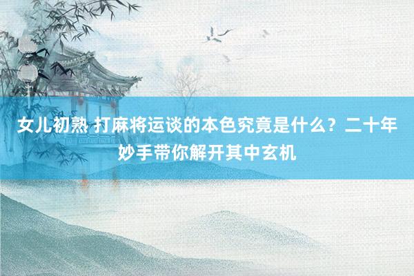 女儿初熟 打麻将运谈的本色究竟是什么？二十年妙手带你解开其中玄机