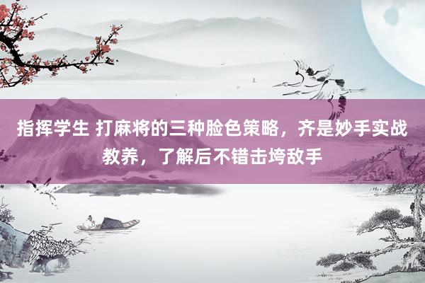 指挥学生 打麻将的三种脸色策略，齐是妙手实战教养，了解后不错击垮敌手