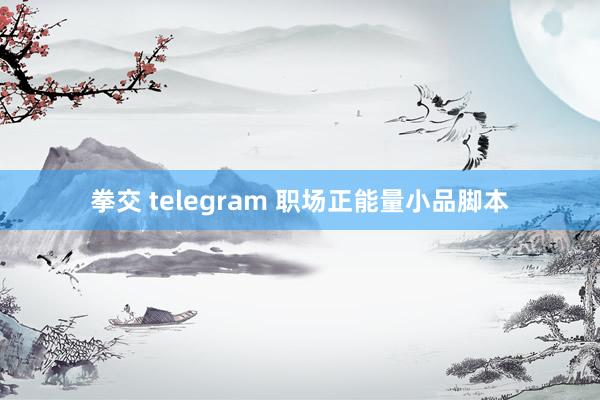 拳交 telegram 职场正能量小品脚本