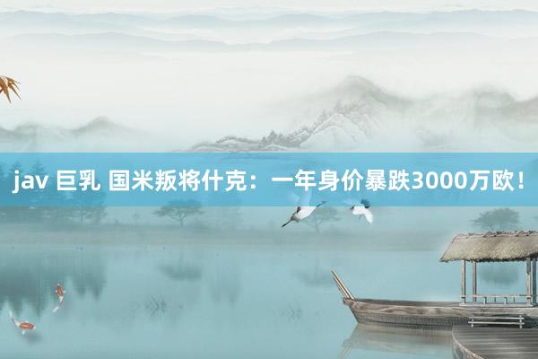 jav 巨乳 国米叛将什克：一年身价暴跌3000万欧！