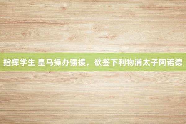 指挥学生 皇马操办强援，欲签下利物浦太子阿诺德