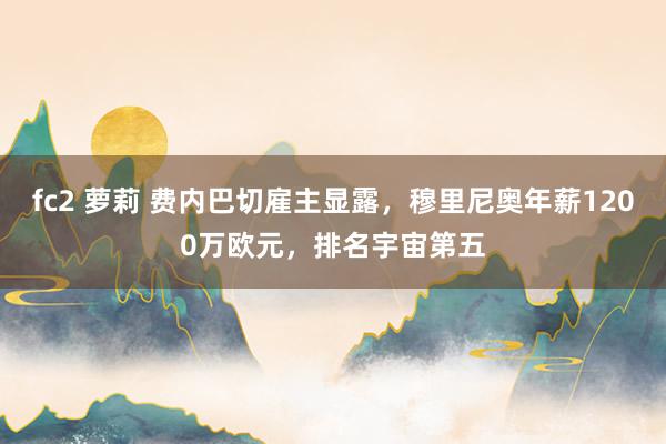 fc2 萝莉 费内巴切雇主显露，穆里尼奥年薪1200万欧元，排名宇宙第五