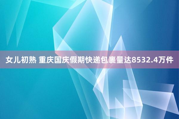 女儿初熟 重庆国庆假期快递包裹量达8532.4万件