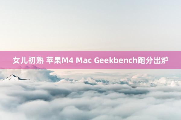 女儿初熟 苹果M4 Mac Geekbench跑分出炉