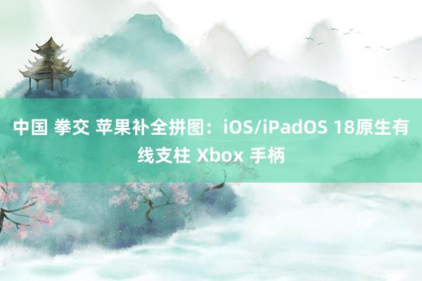 中国 拳交 苹果补全拼图：iOS/iPadOS 18原生有线支柱 Xbox 手柄