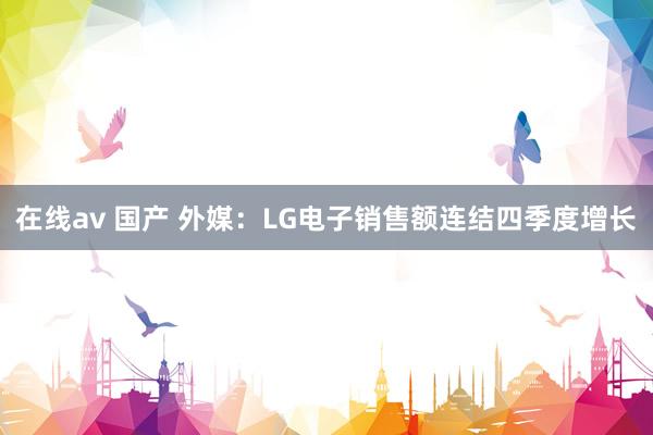 在线av 国产 外媒：LG电子销售额连结四季度增长