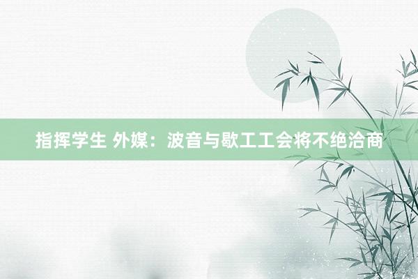 指挥学生 外媒：波音与歇工工会将不绝洽商