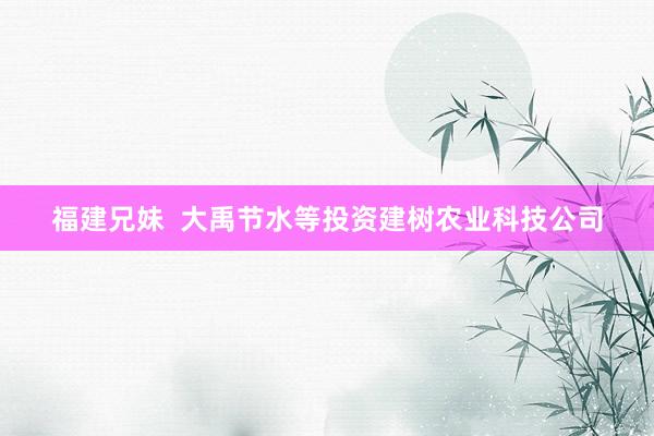 福建兄妹  大禹节水等投资建树农业科技公司