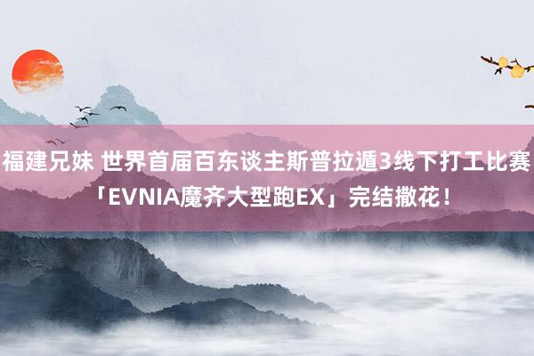 福建兄妹 世界首届百东谈主斯普拉遁3线下打工比赛「EVNIA魔齐大型跑EX」完结撒花！