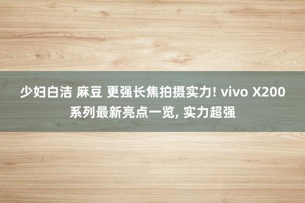 少妇白洁 麻豆 更强长焦拍摄实力! vivo X200系列最新亮点一览， 实力超强