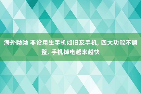 海外呦呦 非论用生手机如旧友手机， 四大功能不调整， 手机掉电越来越快