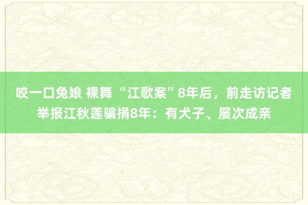 咬一口兔娘 裸舞 “江歌案”8年后，前走访记者举报江秋莲骗捐8年：有犬子、屡次成亲