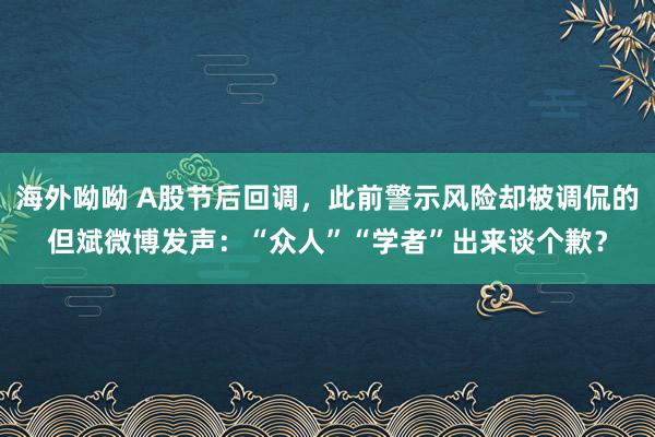 海外呦呦 A股节后回调，此前警示风险却被调侃的但斌微博发声：“众人”“学者”出来谈个歉？